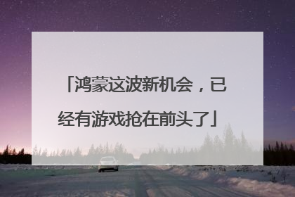 鸿蒙这波新机会，已经有游戏抢在前头了