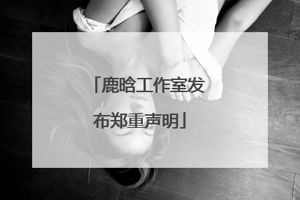 鹿晗工作室发布郑重声明