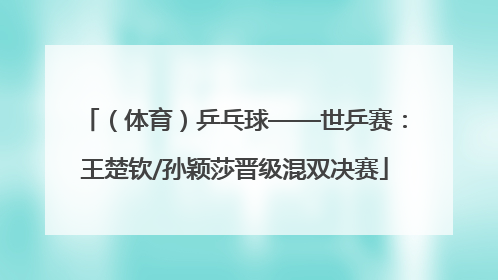（体育）乒乓球——世乒赛：王楚钦/孙颖莎晋级混双决赛