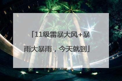 11级雷暴大风+暴雨大暴雨，今天就到
