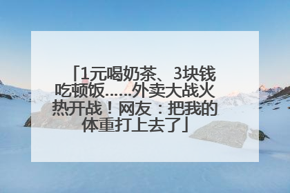 1元喝奶茶、3块钱吃顿饭……外卖大战火热开战！网友：把我的体重打上去了