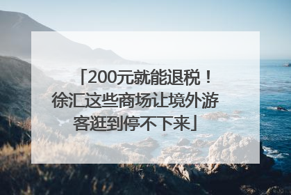 200元就能退税！徐汇这些商场让境外游客逛到停不下来
