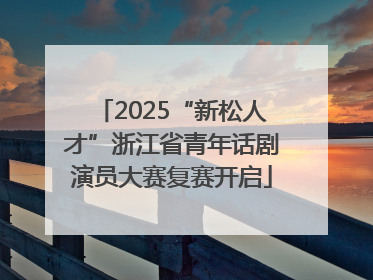 2025“新松人才”浙江省青年话剧演员大赛复赛开启