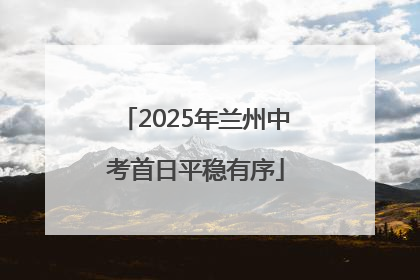 2025年兰州中考首日平稳有序
