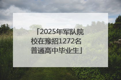 2025年军队院校在豫招1272名普通高中毕业生