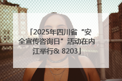 2025年四川省“安全宣传咨询日”活动在内江举行& 8203