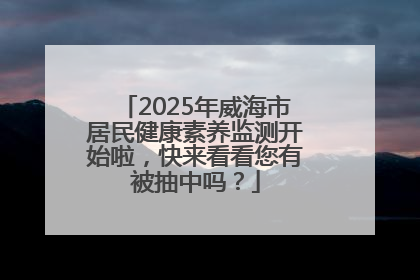 2025年威海市居民健康素养监测开始啦，快来看看您有被抽中吗？