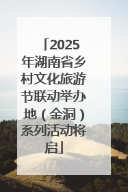 2025年湖南省乡村文化旅游节联动举办地（金洞）系列活动将启