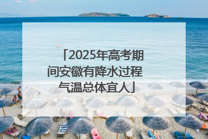 2025年高考期间安徽有降水过程 气温总体宜人