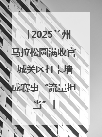 2025兰州马拉松圆满收官 城关区打卡墙成赛事“流量担当”