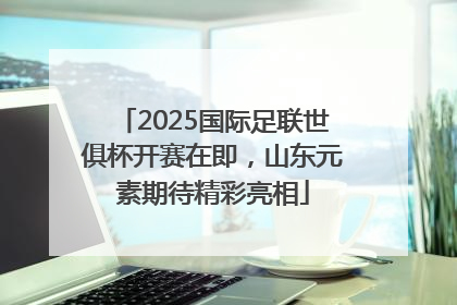 2025国际足联世俱杯开赛在即，山东元素期待精彩亮相