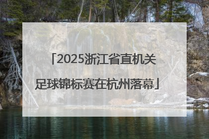 2025浙江省直机关足球锦标赛在杭州落幕