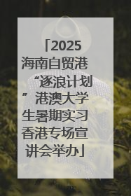 2025海南自贸港“逐浪计划”港澳大学生暑期实习香港专场宣讲会举办