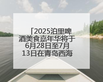 2025泊里啤酒美食嘉年华将于6月28日至7月13日在青岛西海岸新区举行