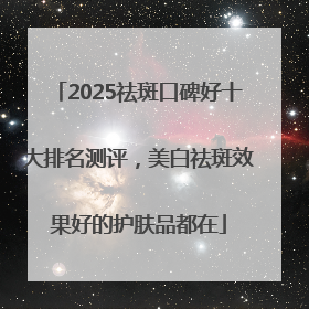 2025祛斑口碑好十大排名测评，美白祛斑效果好的护肤品都在