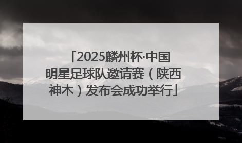 2025麟州杯·中国明星足球队邀请赛（陕西神木）发布会成功举行