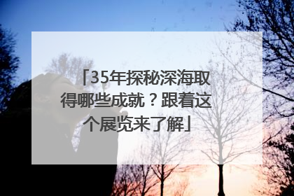 35年探秘深海取得哪些成就？跟着这个展览来了解