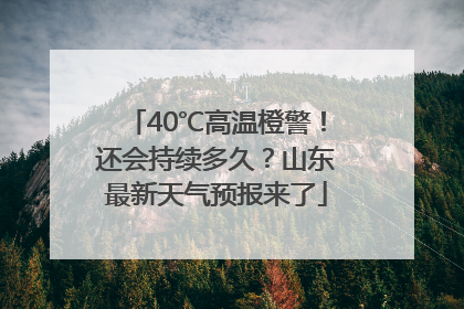 40℃高温橙警！还会持续多久？山东最新天气预报来了