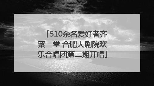 510余名爱好者齐聚一堂 合肥大剧院欢乐合唱团第二期开唱