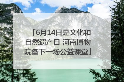 6月14日是文化和自然遗产日 河南博物院备下一场公益课堂
