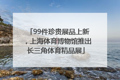 99件珍贵展品上新，上海体育博物馆推出长三角体育精品展