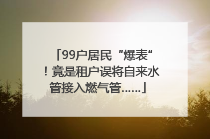 99户居民“爆表”！竟是租户误将自来水管接入燃气管……