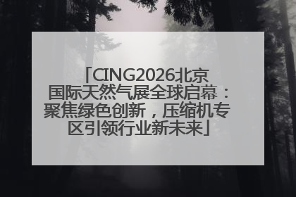 CING2026北京国际天然气展全球启幕：聚焦绿色创新，压缩机专区引领行业新未来