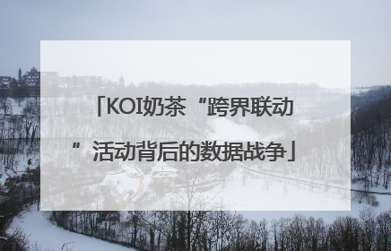 KOI奶茶“跨界联动”活动背后的数据战争