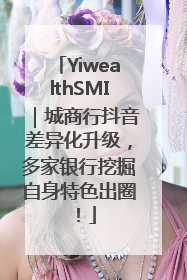 YiwealthSMI｜城商行抖音差异化升级，多家银行挖掘自身特色出圈！